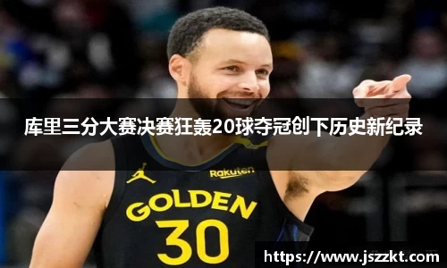 库里三分大赛决赛狂轰20球夺冠创下历史新纪录